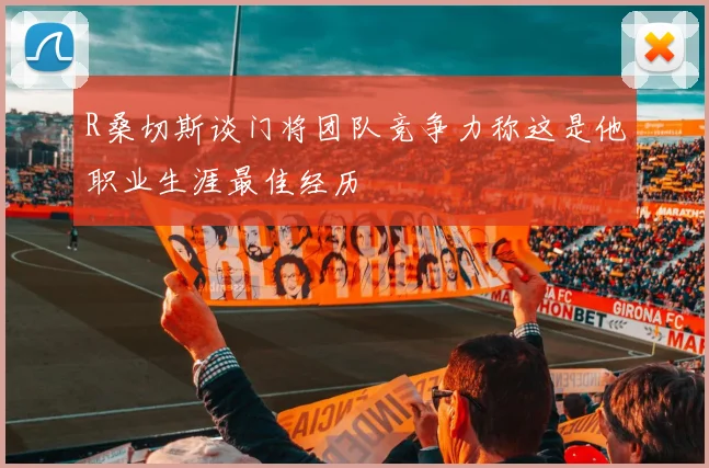 R桑切斯谈门将团队竞争力称这是他职业生涯最佳经历