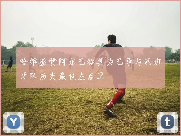 哈维盛赞阿尔巴称其为巴萨与西班牙队历史最佳左后卫