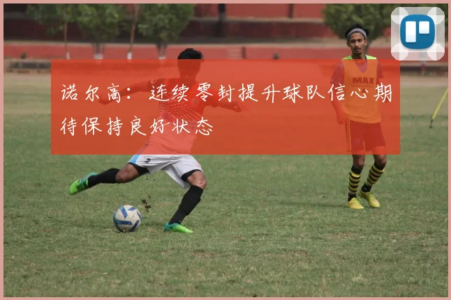 诺尔高：连续零封提升球队信心期待保持良好状态