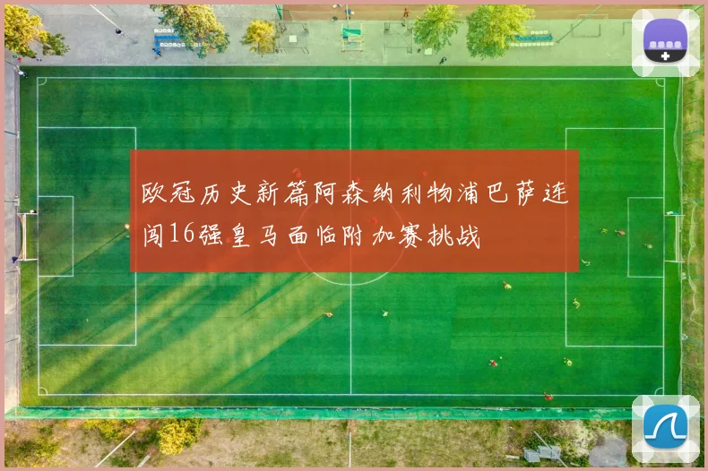 欧冠历史新篇阿森纳利物浦巴萨连闯16强皇马面临附加赛挑战