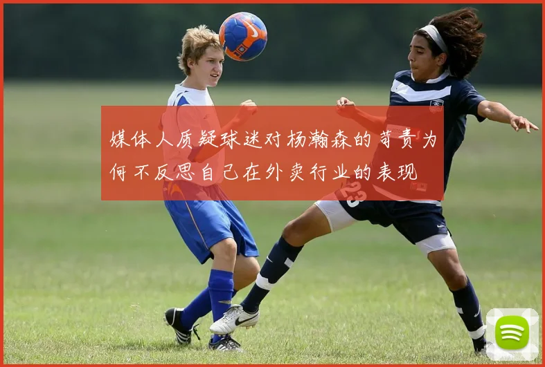 媒体人质疑球迷对杨瀚森的苛责为何不反思自己在外卖行业的表现