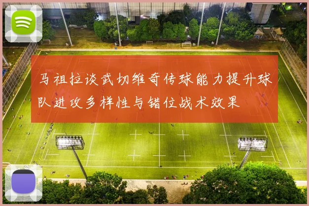 马祖拉谈武切维奇传球能力提升球队进攻多样性与错位战术效果
