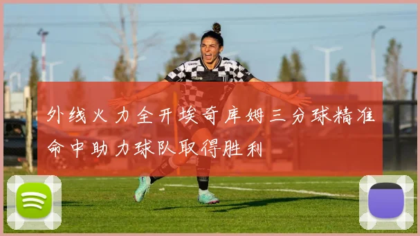 外线火力全开埃奇库姆三分球精准命中助力球队取得胜利