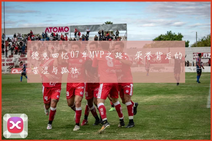 德克回忆07年MVP之路：荣誉背后的苦涩与孤独