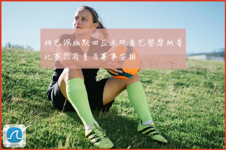 姆巴佩幽默回应未观看巴黎摩纳哥比赛因有皇马赛事安排