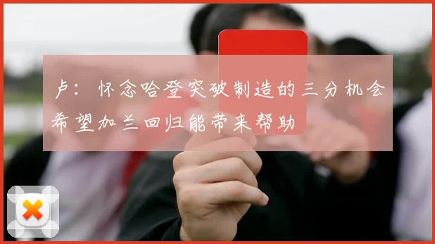 卢：怀念哈登突破制造的三分机会希望加兰回归能带来帮助