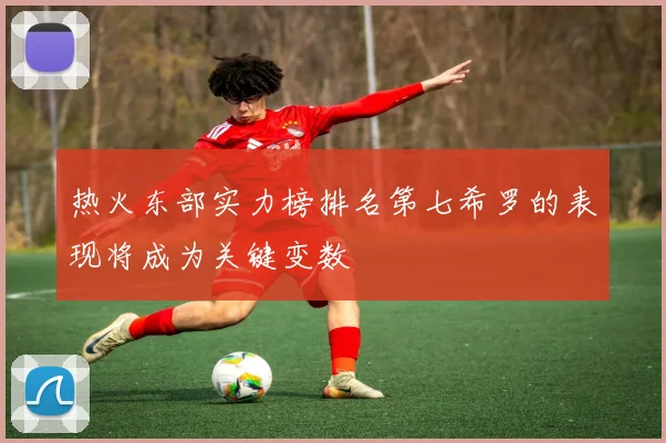 热火东部实力榜排名第七希罗的表现将成为关键变数