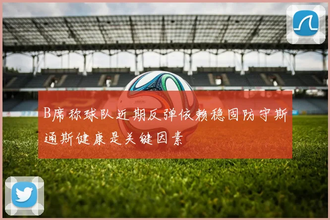 B席称球队近期反弹依赖稳固防守斯通斯健康是关键因素
