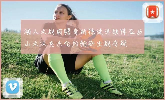 湖人大战前瞻肯纳德波津缺阵亚历山大沃克杰伦约翰逊出战存疑