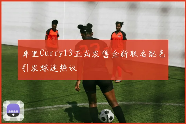 库里Curry13正式发售全新联名配色引发球迷热议