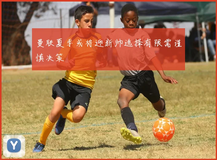 曼联夏季或将迎新帅选择有限需谨慎决策
