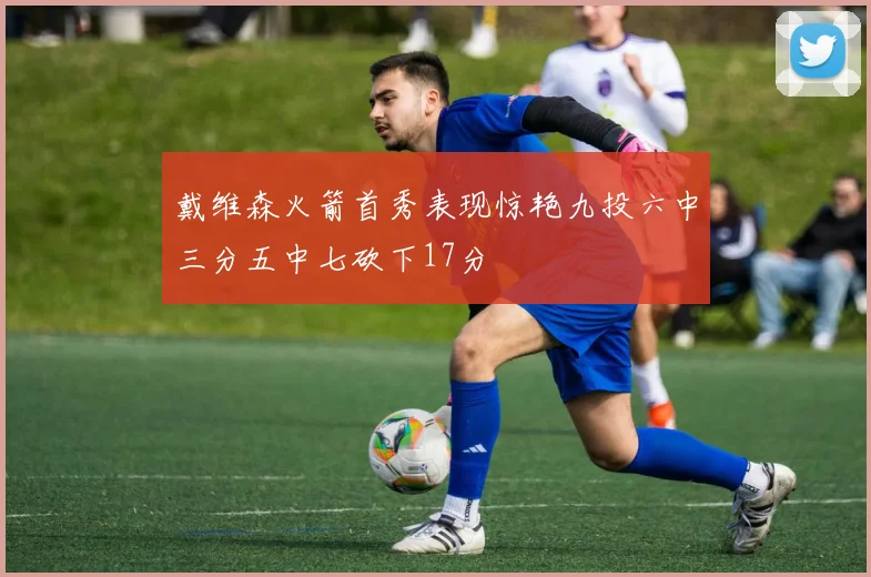 戴维森火箭首秀表现惊艳九投六中三分五中七砍下17分