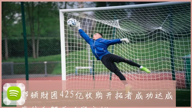 邓顿财团425亿收购开拓者成功达成庭外和解无后顾之忧