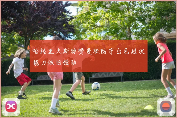 哈格里夫斯称赞曼联防守出色进攻能力依旧强劲