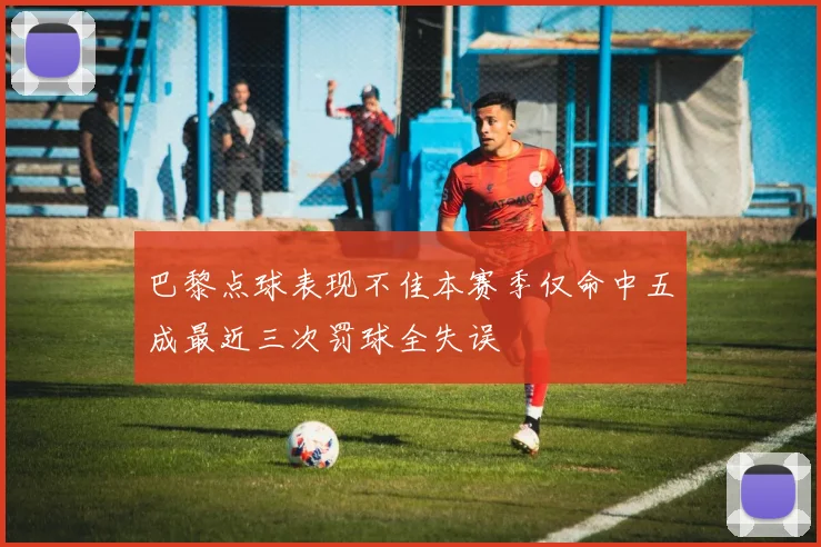 巴黎点球表现不佳本赛季仅命中五成最近三次罚球全失误
