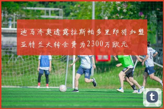 迪马济奥透露拉斯帕多里即将加盟亚特兰大转会费为2300万欧元