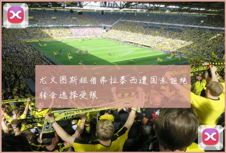 尤文图斯租借弗拉泰西遭国米拒绝转会选择受限