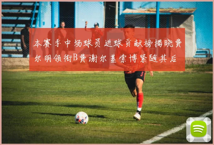本赛季中场球员进球贡献榜揭晓费尔明领衔B费谢尔基索博紧随其后
