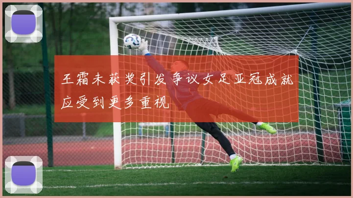 王霜未获奖引发争议女足亚冠成就应受到更多重视