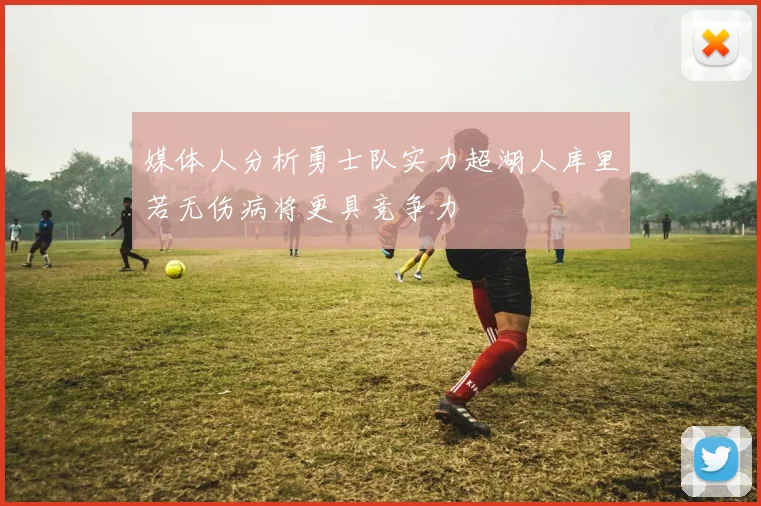 媒体人分析勇士队实力超湖人库里若无伤病将更具竞争力