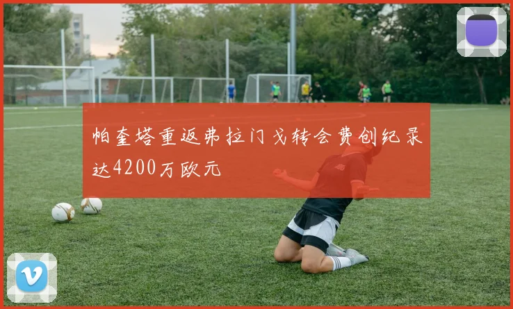 帕奎塔重返弗拉门戈转会费创纪录达4200万欧元