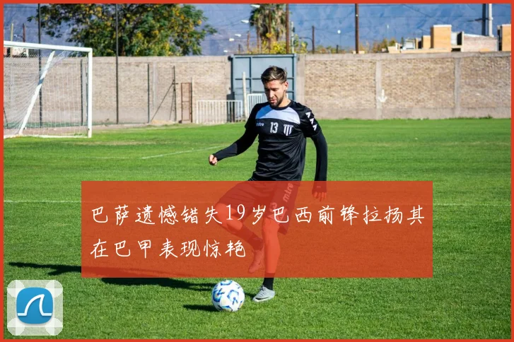 巴萨遗憾错失19岁巴西前锋拉扬其在巴甲表现惊艳