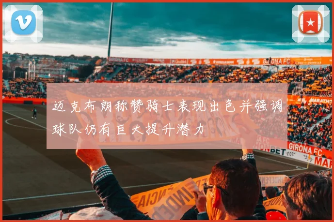 迈克布朗称赞骑士表现出色并强调球队仍有巨大提升潜力