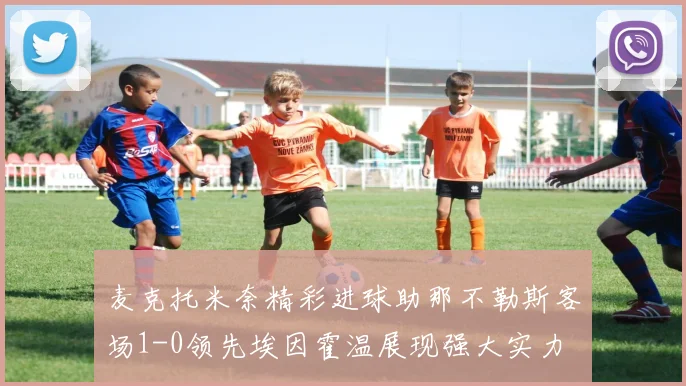 麦克托米奈精彩进球助那不勒斯客场1-0领先埃因霍温展现强大实力