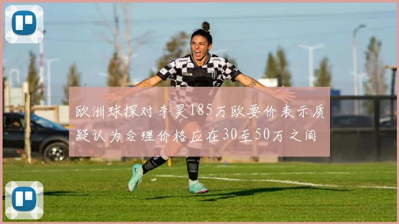 欧洲球探对李昊185万欧要价表示质疑认为合理价格应在30至50万之间