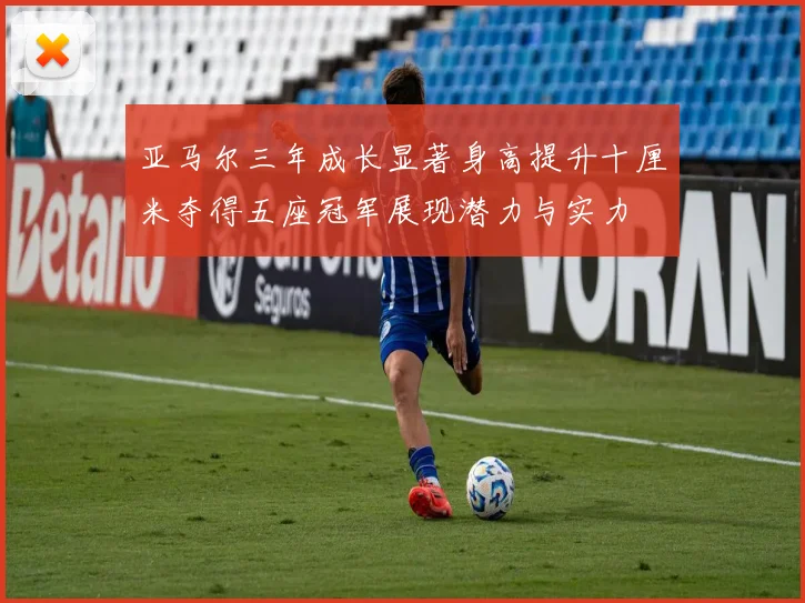 亚马尔三年成长显著身高提升十厘米夺得五座冠军展现潜力与实力