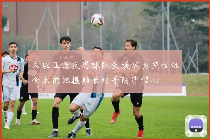 文班亚马反思球队失误认为空位机会未能把握助长对手防守信心
